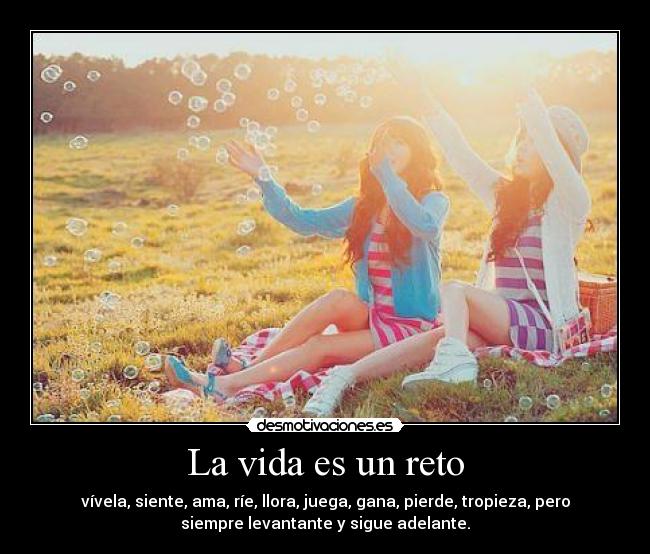 La vida es un reto - vívela, siente, ama, ríe, llora, juega, gana, pierde, tropieza, pero
siempre levantante y sigue adelante.