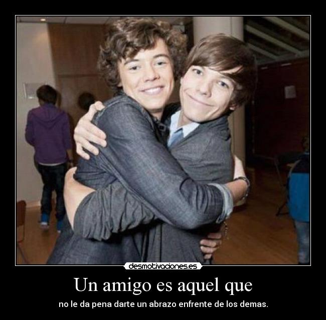 Un amigo es aquel que - no le da pena darte un abrazo enfrente de los demas.