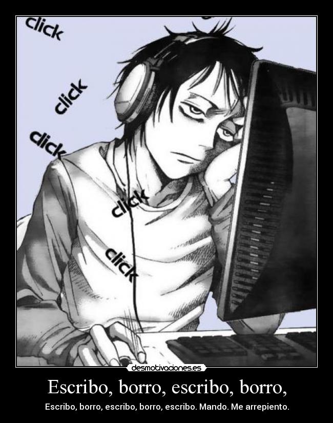 Escribo, borro, escribo, borro, - Escribo, borro, escribo, borro, escribo. Mando. Me arrepiento.