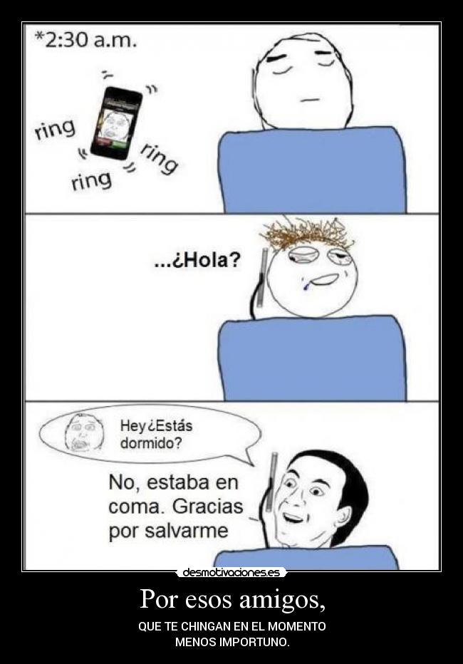 Por esos amigos, - QUE TE CHINGAN EN EL MOMENTO
MENOS IMPORTUNO.