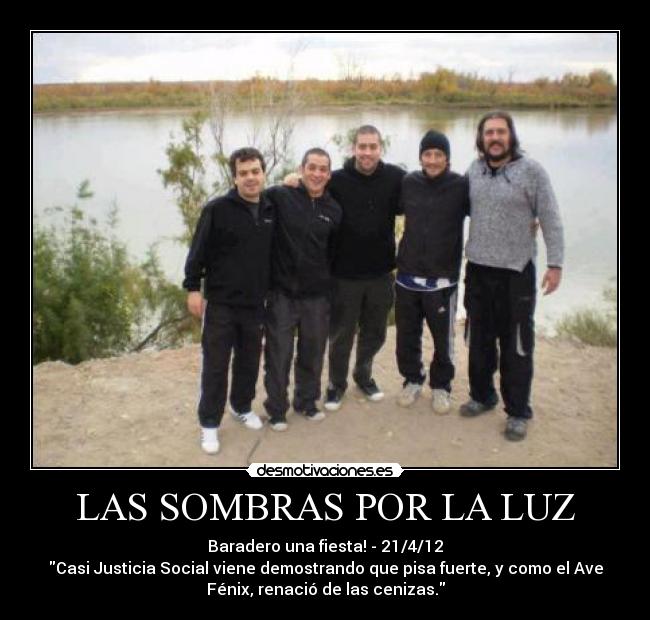LAS SOMBRAS POR LA LUZ - Baradero una fiesta! - 21/4/12
Casi Justicia Social viene demostrando que pisa fuerte, y como el Ave
Fénix, renació de las cenizas.