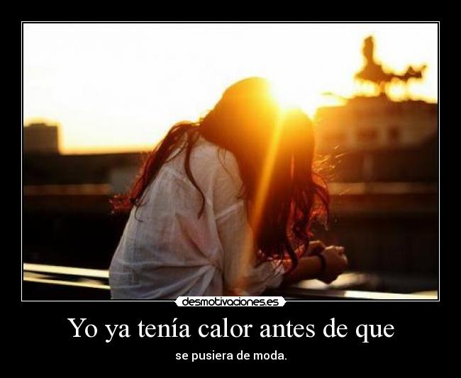 Yo ya tenía calor antes de que - se pusiera de moda.