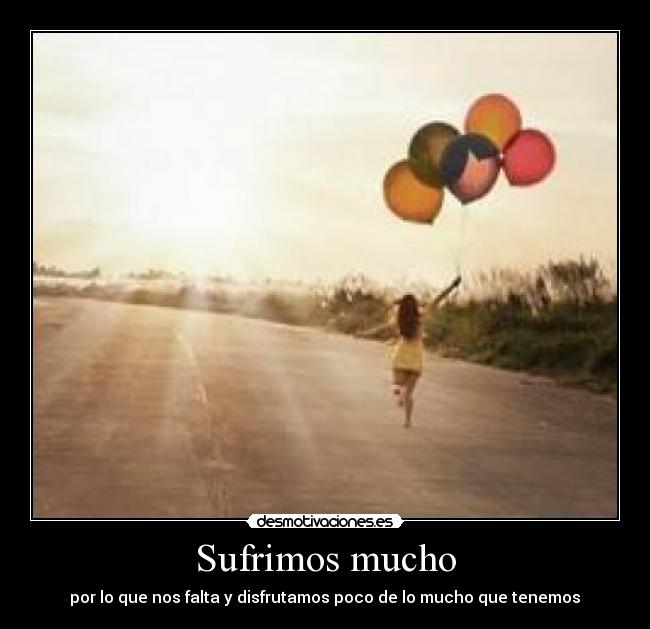 Sufrimos mucho - por lo que nos falta y disfrutamos poco de lo mucho que tenemos♥