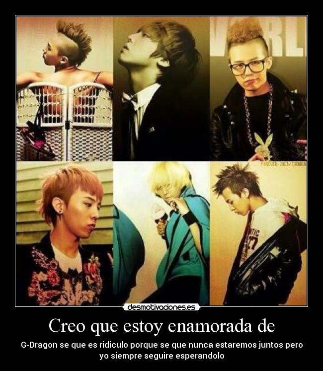 Creo que estoy enamorada de - G-Dragon se que es ridiculo porque se que nunca estaremos juntos pero
yo siempre seguire esperandolo
