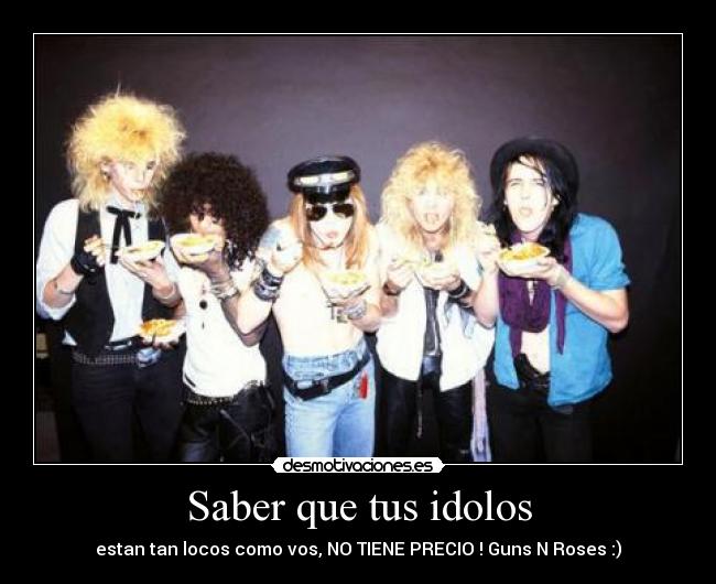 Saber que tus idolos - estan tan locos como vos, NO TIENE PRECIO ! Guns N Roses :)