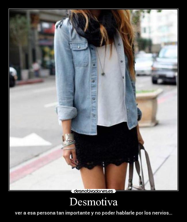 Desmotiva - ver a esa persona tan importante y no poder hablarle por los nervios...