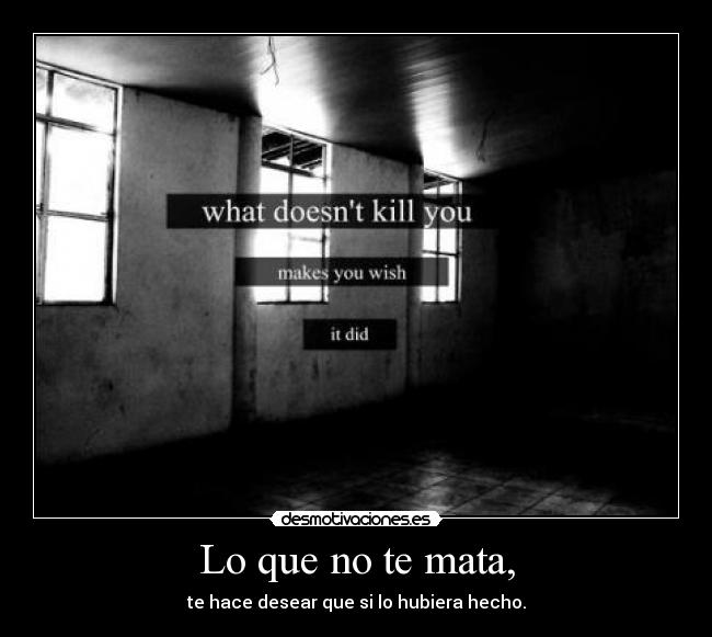 Lo que no te mata, - te hace desear que si lo hubiera hecho.