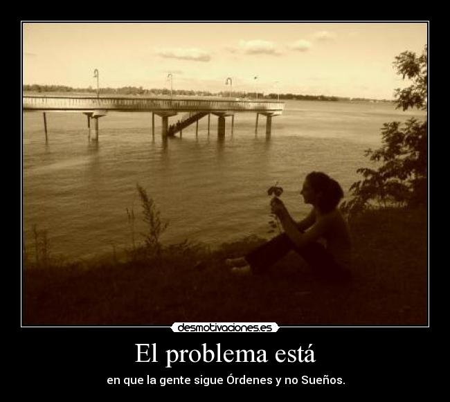 El problema está - en que la gente sigue Órdenes y no Sueños.