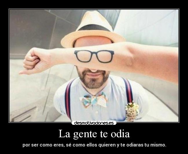 La gente te odia - por ser como eres, sé como ellos quieren y te odiaras tu mismo.