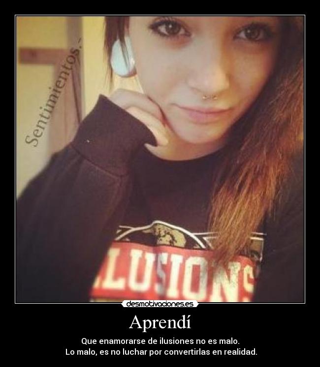Aprendí - Que enamorarse de ilusiones no es malo.
 Lo malo, es no luchar por convertirlas en realidad.