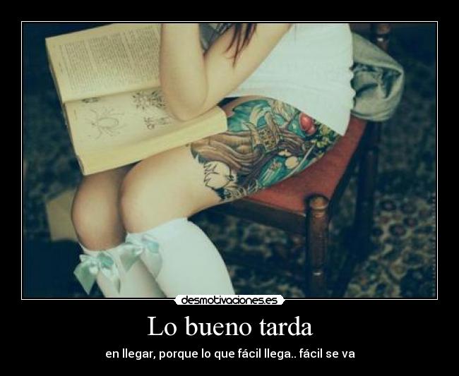 Lo bueno tarda - en llegar, porque lo que fácil llega.. fácil se va