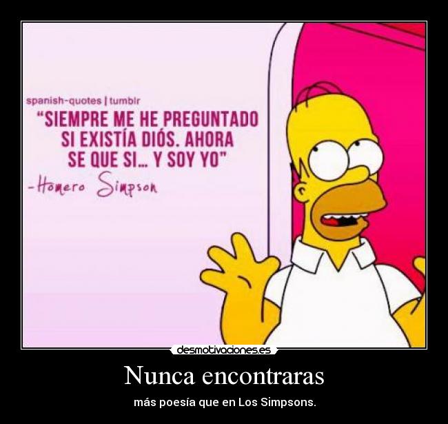 Nunca encontraras - más poesía que en Los Simpsons.