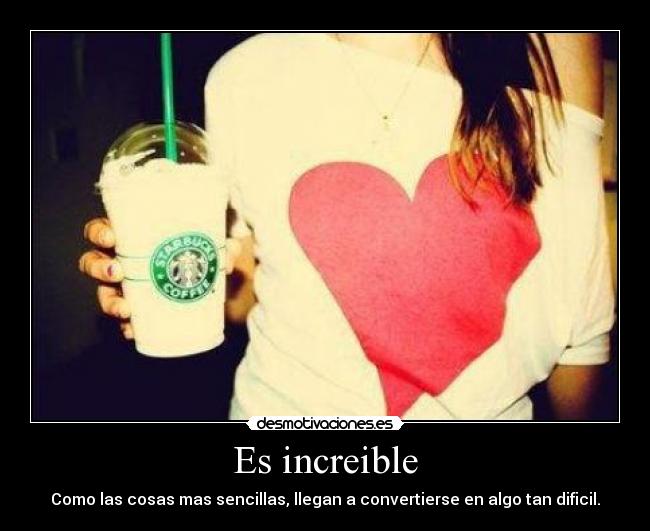 Es increible - Como las cosas mas sencillas, llegan a convertierse en algo tan dificil.