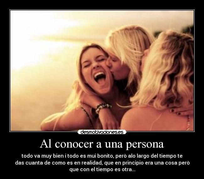 Al conocer a una persona - todo va muy bien i todo es mui bonito, però alo largo del tiempo te
das cuanta de como es en realidad, que en principio era una cosa però
que con el tiempo es otra...