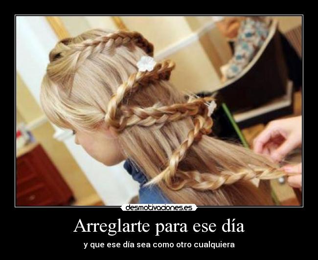 Arreglarte para ese día - y que ese día sea como otro cualquiera