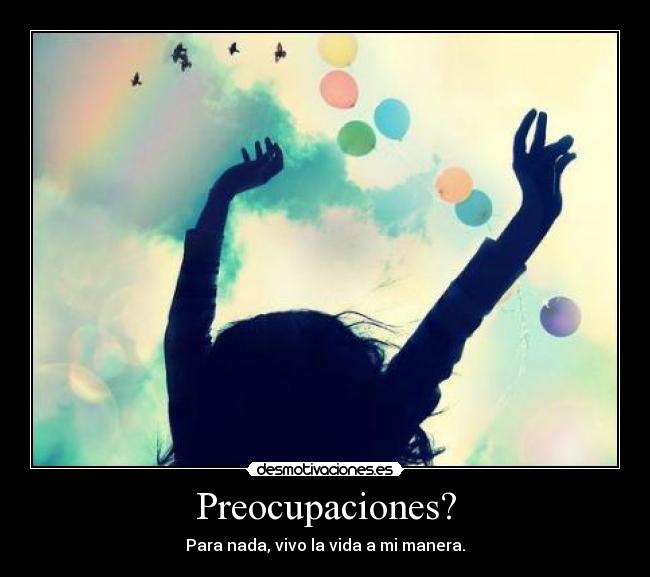 Preocupaciones? - Para nada, vivo la vida a mi manera.