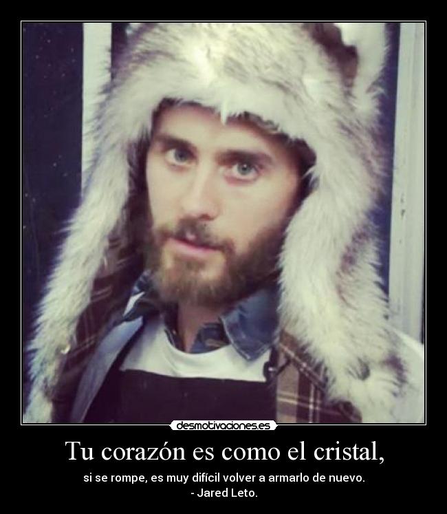 Tu corazón es como el cristal, - si se rompe, es muy difícil volver a armarlo de nuevo.
- Jared Leto.