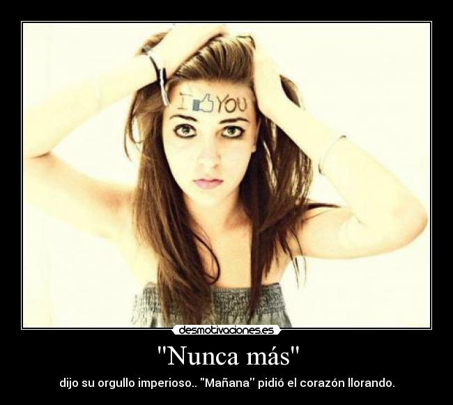 Nunca más - dijo su orgullo imperioso.. Mañana pidió el corazón llorando.