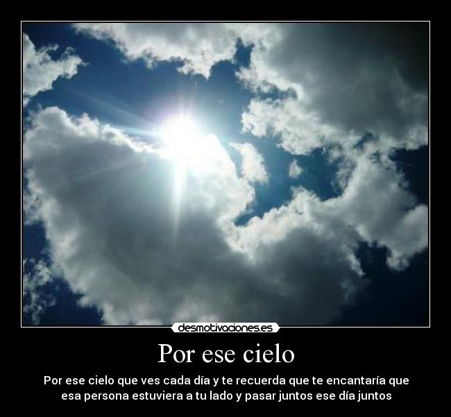 Por ese cielo - Por ese cielo que ves cada día y te recuerda que te encantaría que
esa persona estuviera a tu lado y pasar juntos ese día juntos