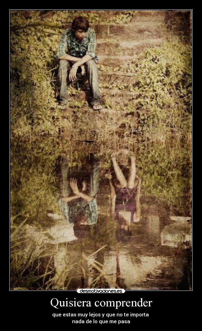 Quisiera comprender - que estas muy lejos y que no te importa
nada de lo que me pasa