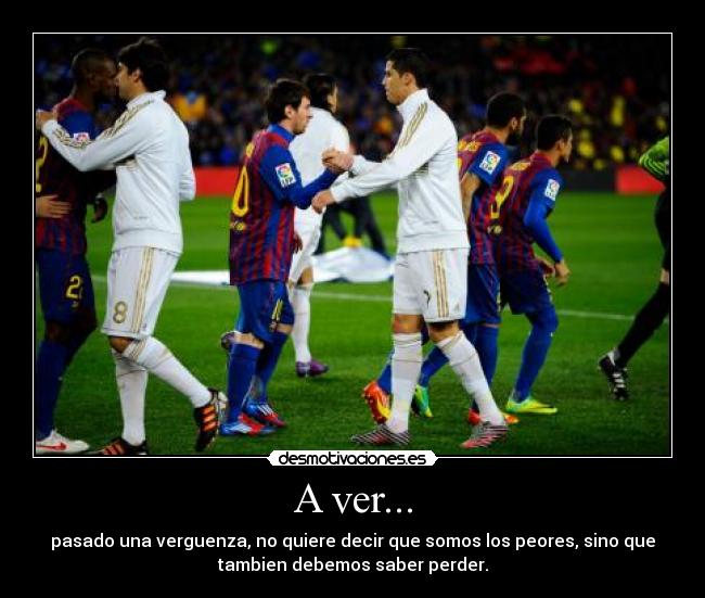 A ver... - pasado una verguenza, no quiere decir que somos los peores, sino que
tambien debemos saber perder.