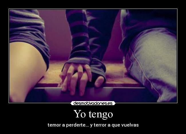 Yo tengo - temor a perderte... y terror a que vuelvas