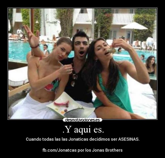 .Y aqui es. - Cuando todas las las Jonaticas decidimos ser ASESINAS.

fb.com/Jonatcas por los Jonas Brothers