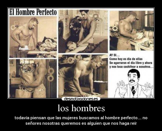 los hombres - todavía piensan que las mujeres buscamos al hombre perfecto.... no
señores nosotras queremos es alguien que nos haga reír