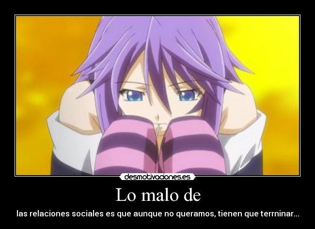 Lo malo de - las relaciones sociales es que aunque no queramos, tienen que terrninar...
