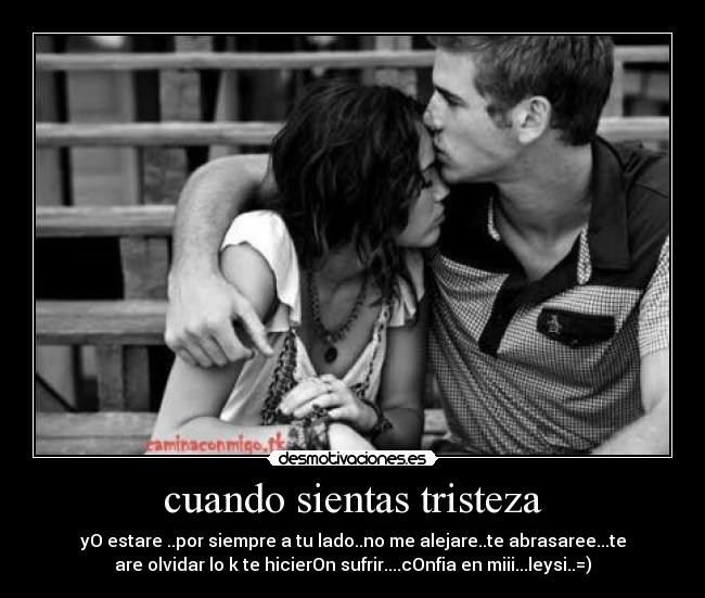 cuando sientas tristeza - yO estare ..por siempre a tu lado..no me alejare..te abrasaree...te
are olvidar lo k te hicierOn sufrir....cOnfia en miii...leysi..=)