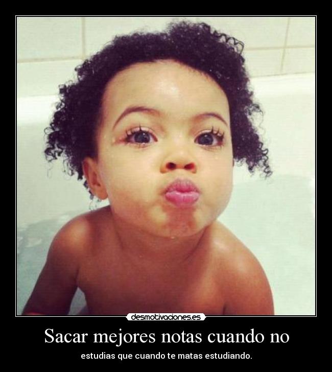 Sacar mejores notas cuando no - estudias que cuando te matas estudiando.
