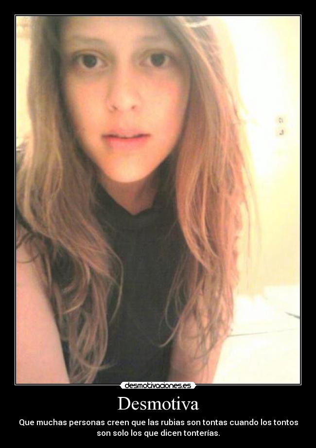 Desmotiva - Que muchas personas creen que las rubias son tontas cuando los tontos
son solo los que dicen tonterías.
