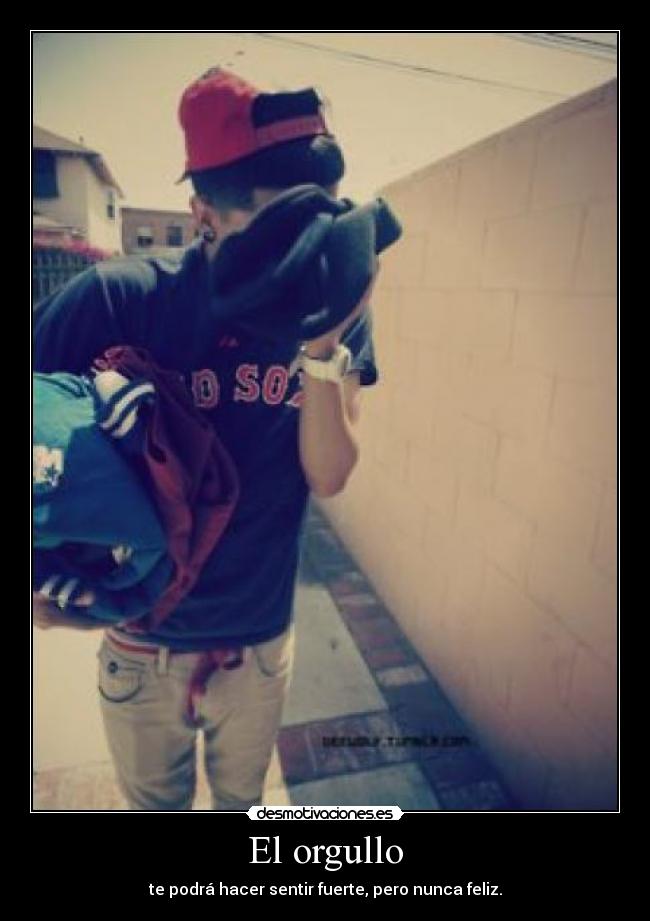 El orgullo - te podrá hacer sentir fuerte, pero nunca feliz.