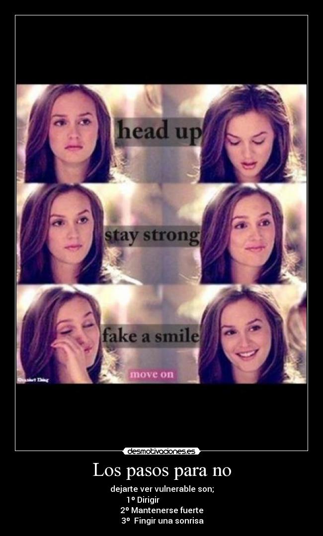 Los pasos para no - dejarte ver vulnerable son;
1º Dirigir
2º Mantenerse fuerte
3º Fingir una sonrisa