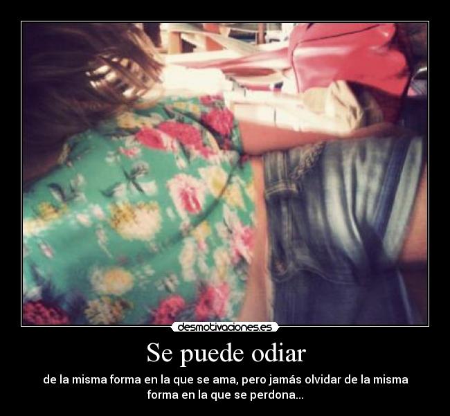 Se puede odiar - de la misma forma en la que se ama, pero jamás olvidar de la misma
forma en la que se perdona...