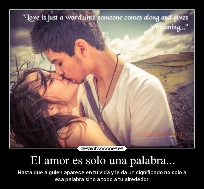 El amor es solo una palabra... - Hasta que alguien aparece en tu vida y le da un significado no solo a
esa palabra sino a todo a tu alrededor.