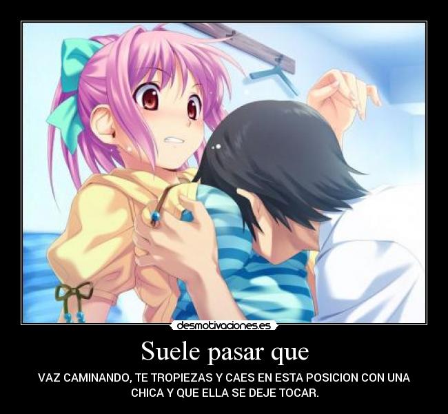 Suele pasar que - VAZ CAMINANDO, TE TROPIEZAS Y CAES EN ESTA POSICION CON UNA
CHICA Y QUE ELLA SE DEJE TOCAR.