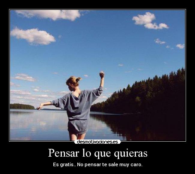 Pensar lo que quieras - Es gratis.. No pensar te sale muy caro.
