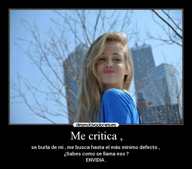 Me critica , - se burla de mi , me busca hasta el más mínimo defecto ,
¿Sabes como se llama eso ?
ENVIDIA .