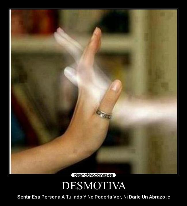 DESMOTIVA - Sentir Esa Persona A Tu lado Y No Poderla Ver, Ni Darle Un Abrazo :c