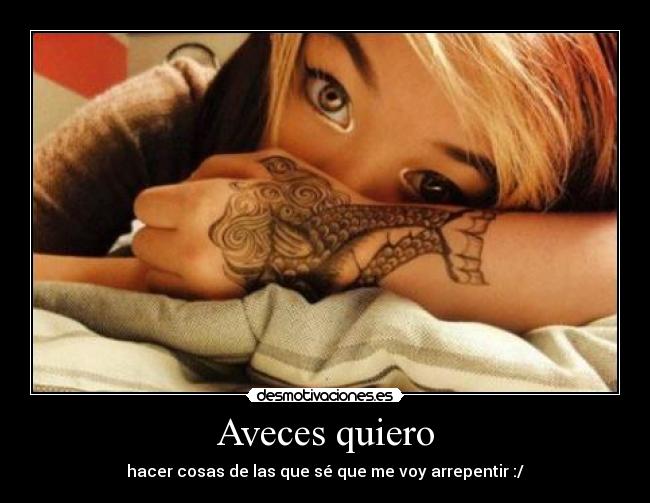 Aveces quiero - hacer cosas de las que sé que me voy arrepentir :/