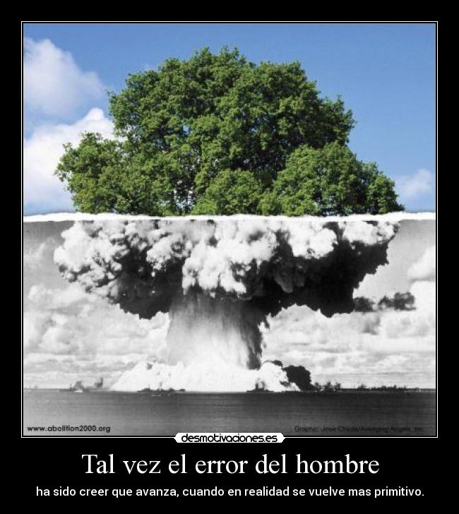 Tal vez el error del hombre - ha sido creer que avanza, cuando en realidad se vuelve mas primitivo.