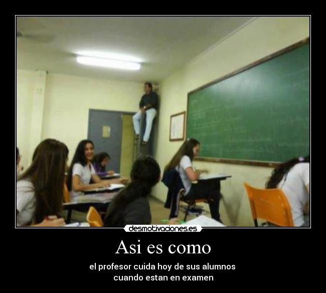Asi es como - el profesor cuida hoy de sus alumnos
cuando estan en examen