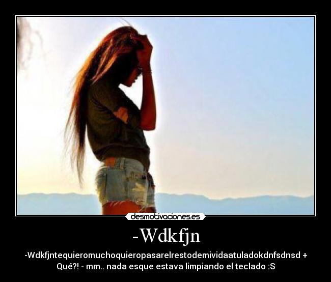 -Wdkfjn - -Wdkfjntequieromuchoquieropasarelrestodemividaatuladokdnfsdnsd +
Qué?! - mm.. nada esque estava limpiando el teclado :S