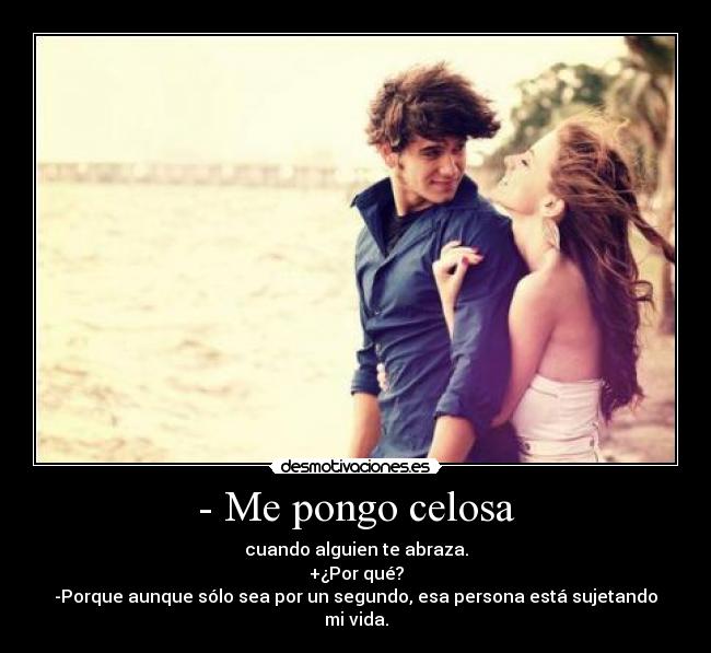 - Me pongo celosa - cuando alguien te abraza.
+¿Por qué?
-Porque aunque sólo sea por un segundo, esa persona está sujetando mi vida.