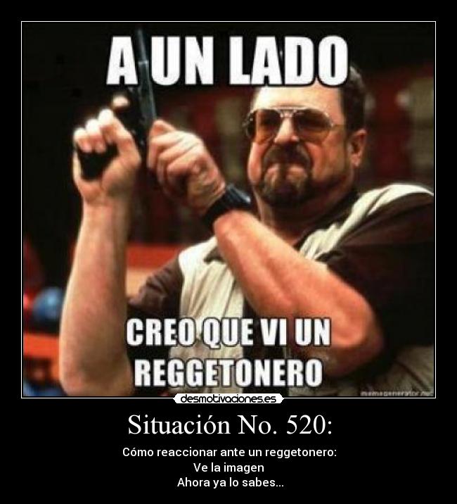 Situación No. 520: - Cómo reaccionar ante un reggetonero:
Ve la imagen
Ahora ya lo sabes...