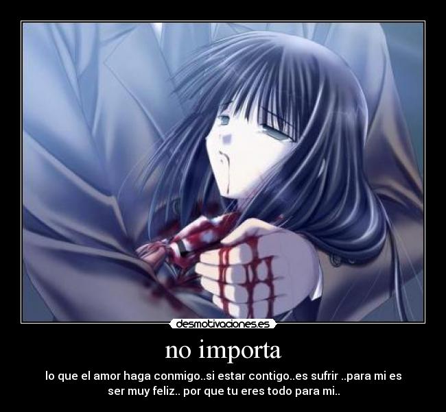 no importa - lo que el amor haga conmigo..si estar contigo..es sufrir ..para mi es
ser muy feliz.. por que tu eres todo para mi..