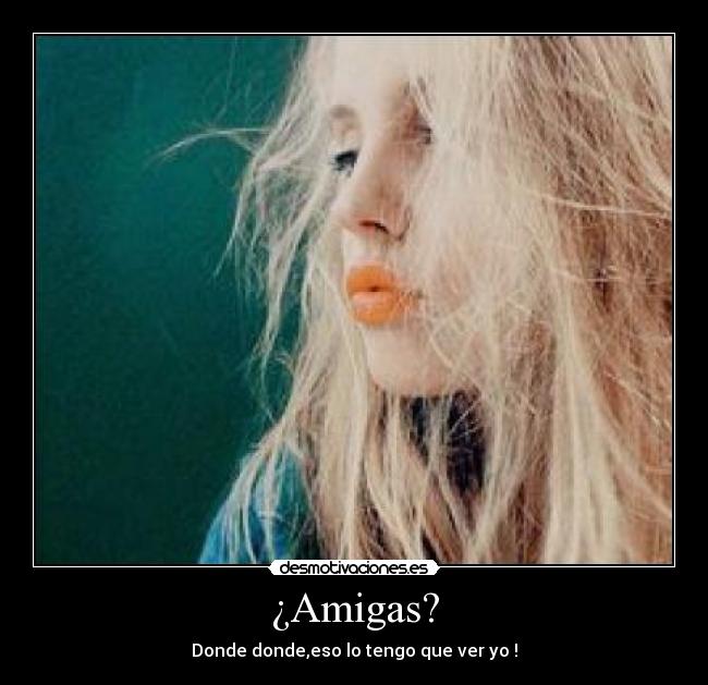 ¿Amigas? - Donde donde,eso lo tengo que ver yo !