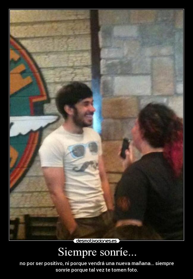 Siempre sonríe... - no por ser positivo, ni porque vendrá una nueva mañana... siempre
sonríe porque tal vez te tomen foto.