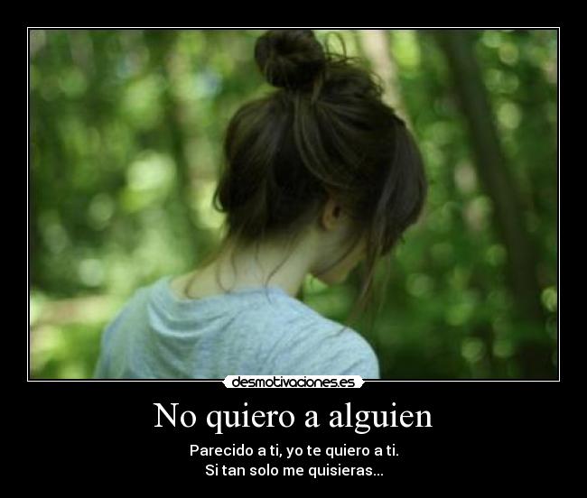 No quiero a alguien - Parecido a ti, yo te quiero a ti.
Si tan solo me quisieras...